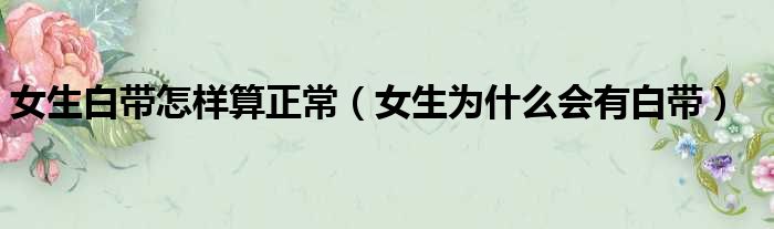 女生白带怎样算正常（女生为什么会有白带）