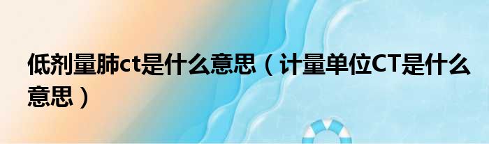 低剂量肺ct是什么意思（计量单位CT是什么意思）