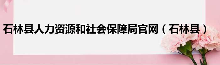 石林县人力资源和社会保障局官网（石林县）