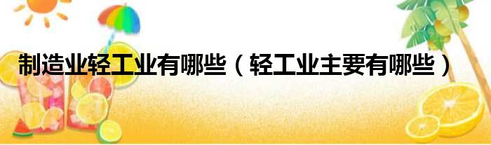 制造业轻工业有哪些（轻工业主要有哪些）