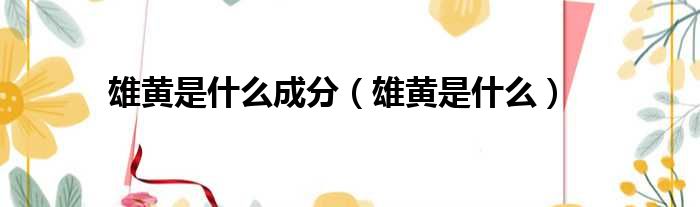 雄黄是什么成分（雄黄是什么）