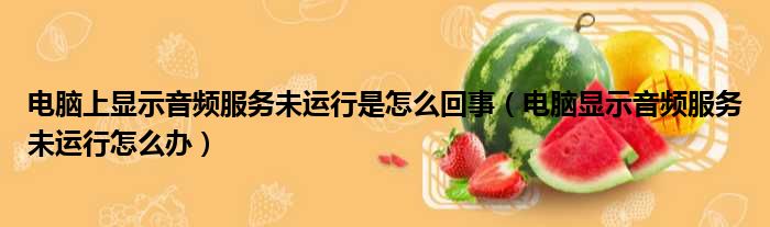 电脑上显示音频服务未运行是怎么回事（电脑显示音频服务未运行怎么办）