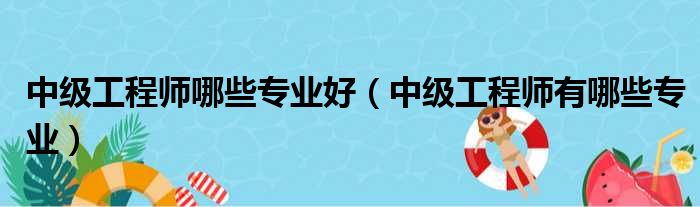 中级工程师哪些专业好（中级工程师有哪些专业）