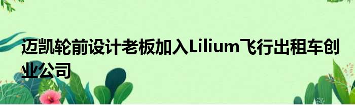 迈凯轮前设计老板加入Lilium飞行出租车创业公司