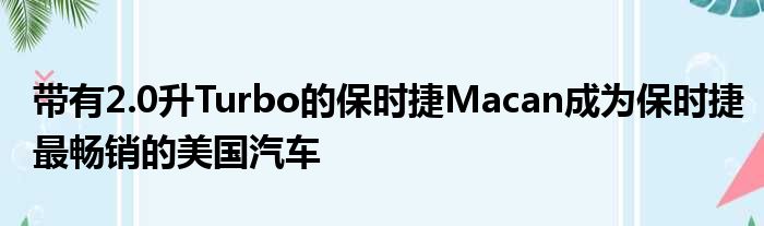 带有2.0升Turbo的保时捷Macan成为保时捷最畅销的美国汽车