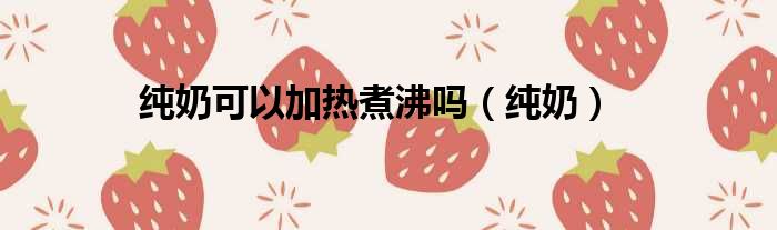 纯奶可以加热煮沸吗（纯奶）
