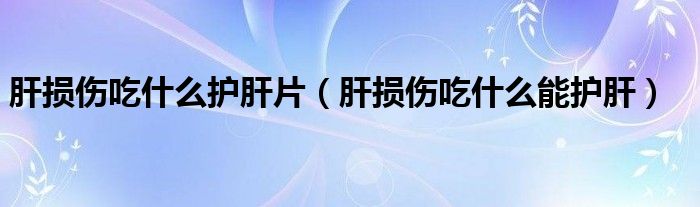 肝损伤吃什么护肝片（肝损伤吃什么能护肝）