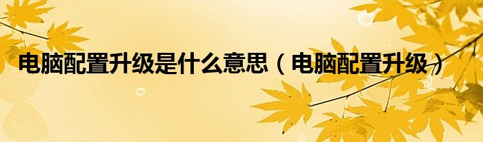 电脑配置升级是什么意思（电脑配置升级）