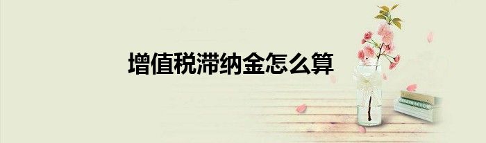 增值税滞纳金怎么算