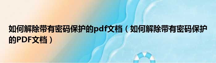 如何解除带有密码保护的pdf文档（如何解除带有密码保护的PDF文档）
