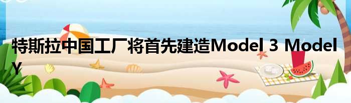 特斯拉中国工厂将首先建造Model 3 Model Y