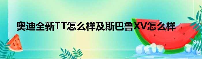 奥迪全新TT怎么样及斯巴鲁XV怎么样