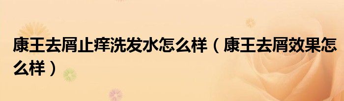 康王去屑止痒洗发水怎么样（康王去屑效果怎么样）
