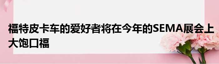 福特皮卡车的爱好者将在今年的SEMA展会上大饱口福