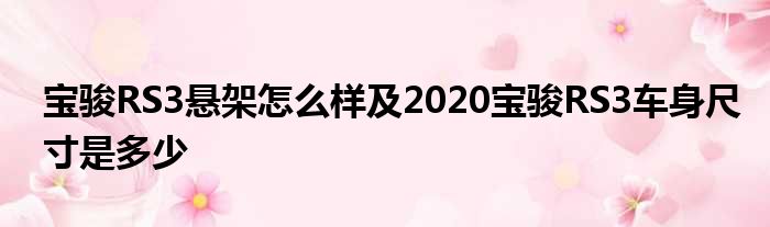宝骏RS3悬架怎么样及2020宝骏RS3车身尺寸是多少