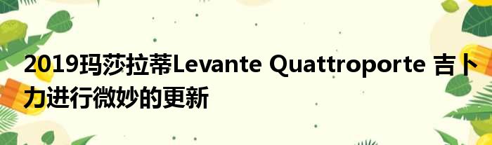 2019玛莎拉蒂Levante Quattroporte 吉卜力进行微妙的更新