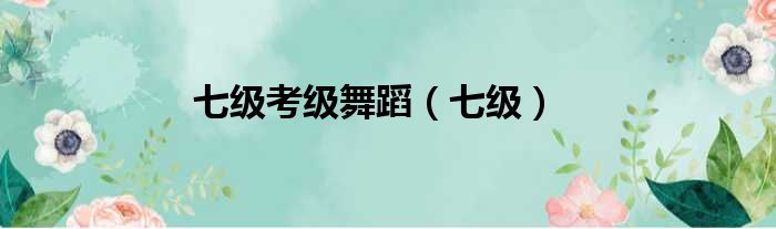 七级考级舞蹈（七级）