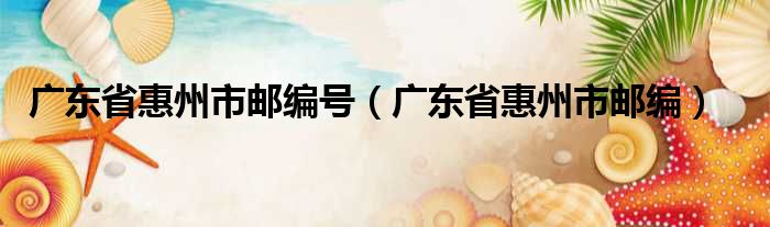 广东省惠州市邮编号（广东省惠州市邮编）