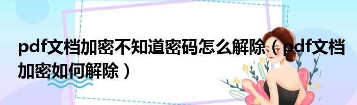 pdf文档加密不知道密码怎么解除（pdf文档加密如何解除）