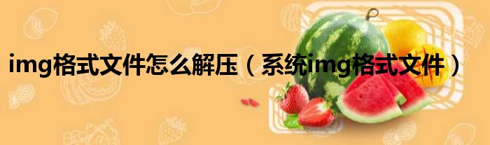 img格式文件怎么解压（系统img格式文件）