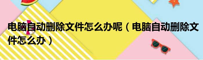 电脑自动删除文件怎么办呢（电脑自动删除文件怎么办）