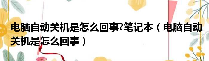 电脑自动关机是怎么回事?笔记本（电脑自动关机是怎么回事）