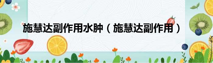 施慧达副作用水肿（施慧达副作用）