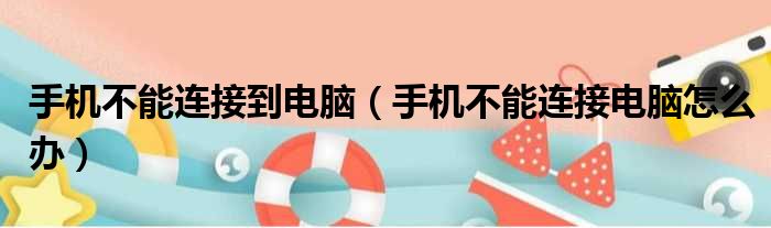 手机不能连接到电脑（手机不能连接电脑怎么办）