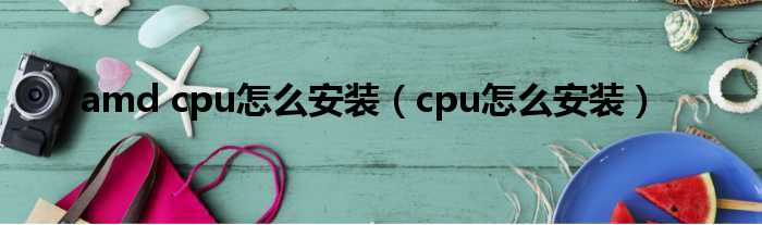 amd cpu怎么安装（cpu怎么安装）