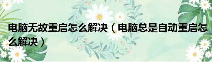 电脑无故重启怎么解决（电脑总是自动重启怎么解决）