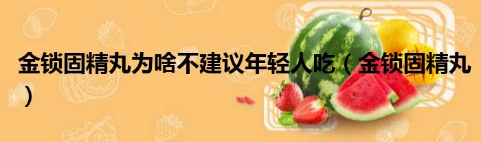金锁固精丸为啥不建议年轻人吃（金锁固精丸）