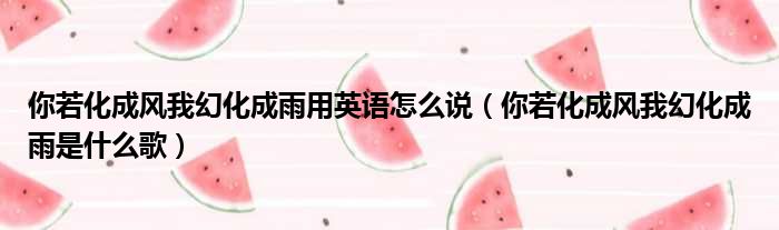 你若化成风我幻化成雨用英语怎么说（你若化成风我幻化成雨是什么歌）