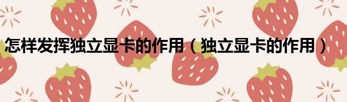 怎样发挥独立显卡的作用（独立显卡的作用）