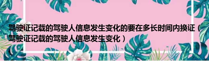 驾驶证记载的驾驶人信息发生变化的要在多长时间内换证（驾驶证记载的驾驶人信息发生变化）