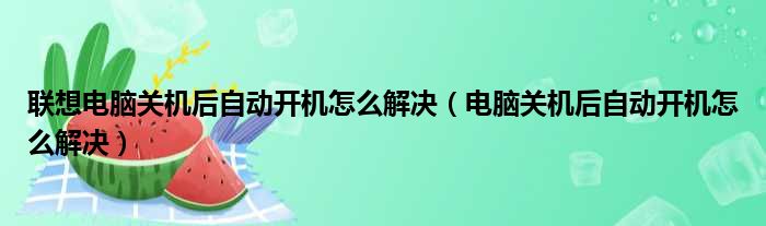 联想电脑关机后自动开机怎么解决（电脑关机后自动开机怎么解决）