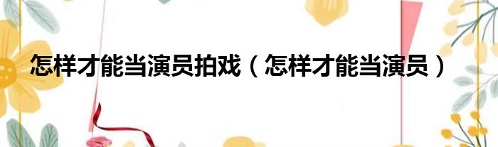 怎样才能当演员拍戏（怎样才能当演员）