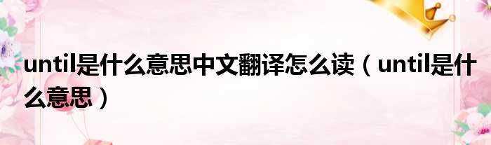 until是什么意思中文翻译怎么读（until是什么意思）