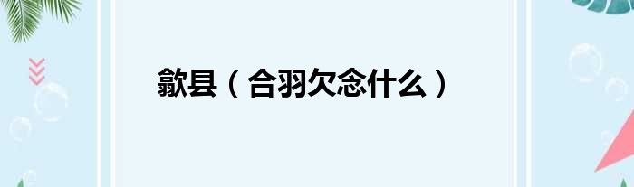 歙县（合羽欠念什么）