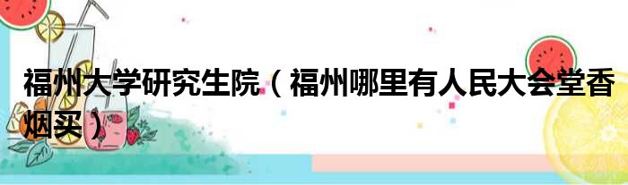 福州大学研究生院（福州哪里有人民大会堂香烟买）