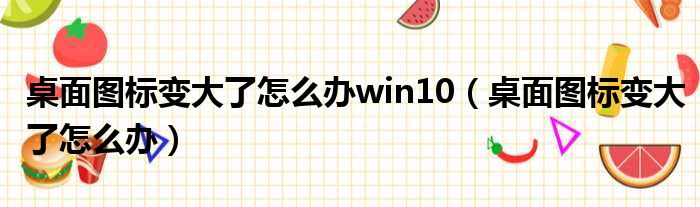 桌面图标变大了怎么办win10（桌面图标变大了怎么办）