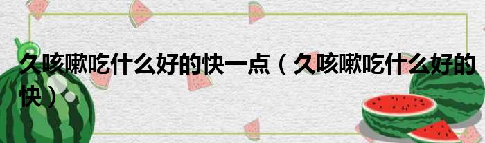 久咳嗽吃什么好的快一点（久咳嗽吃什么好的快）