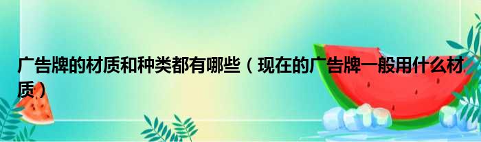 广告牌的材质和种类都有哪些（现在的广告牌一般用什么材质）