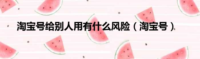 淘宝号给别人用有什么风险（淘宝号）