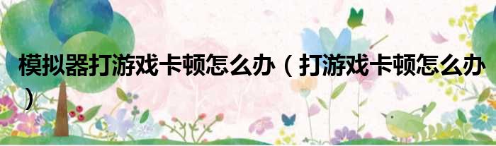 模拟器打游戏卡顿怎么办（打游戏卡顿怎么办）
