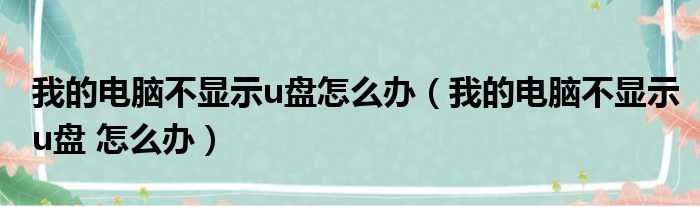 我的电脑不显示u盘怎么办（我的电脑不显示u盘 怎么办）