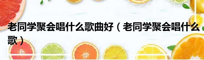 老同学聚会唱什么歌曲好（老同学聚会唱什么歌）