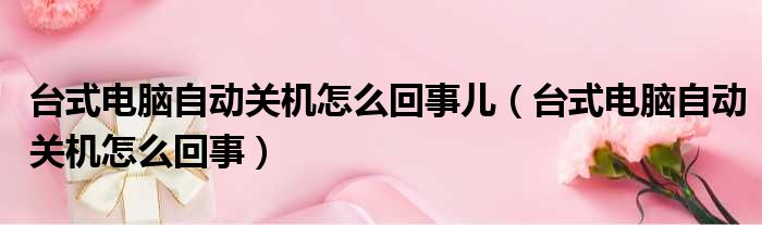 台式电脑自动关机怎么回事儿（台式电脑自动关机怎么回事）