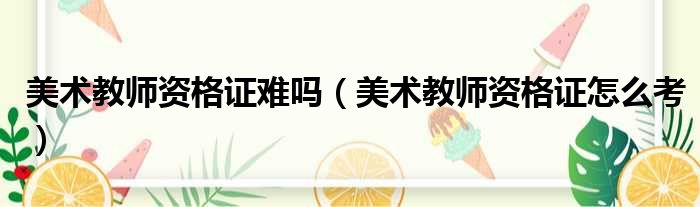 美术教师资格证难吗（美术教师资格证怎么考）