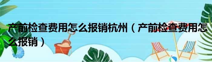 产前检查费用怎么报销杭州（产前检查费用怎么报销）