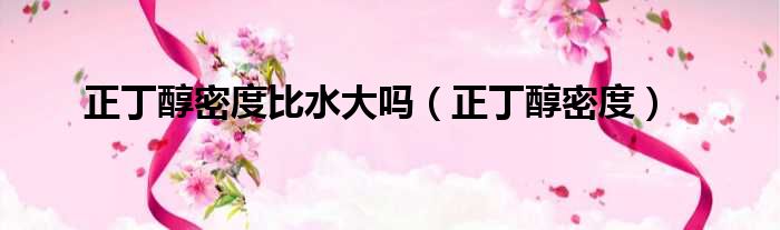 正丁醇密度比水大吗（正丁醇密度）